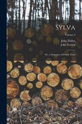 Sylva: Or, a Discourse of Forest Trees; Volume 2 - John Nisbet,John Evelyn - cover