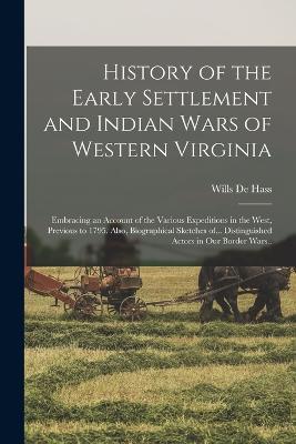 History of the Early Settlement and Indian Wars of Western Virginia; Embracing an Account of the Various Expeditions in the West, Previous to 1795. Also, Biographical Sketches of... Distinguished Actors in our Border Wars.. - Wills de Hass - cover