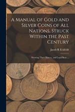 A Manual of Gold and Silver Coins of all Nations, Struck Within the Past Century: Showing Their History, and Legal Basis ...