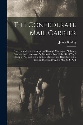The Confederate Mail Carrier; or, From Missouri to Arkansas Through Mississippi, Alabama, Georgia and Tennessee. An Unwritten Leaf of the Civil War. Being an Account of the Battles, Marches and Hardships of the First and Second Brigades, Mo., C. S. A. T - James Bradley - cover