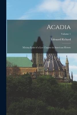 Acadia: Missing Links of a Lost Chapter in American History; Volume 1 - Édouard Richard - cover