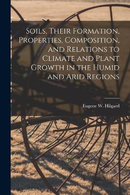 Soils, Their Formation, Properties, Composition, and Relations to Climate and Plant Growth in the Humid and Arid Regions - cover