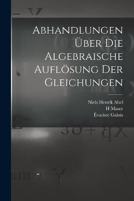Abhandlungen uber die algebraische Aufloesung der Gleichungen - Niels Henrik Abel,Evariste Galois,H Maser - cover