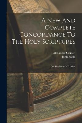 A New And Complete Concordance To The Holy Scriptures: On The Basis Of Cruden - Alexander Cruden,John Eadie - cover