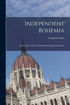 Independent Bohemia: An Account of the Czecho-Slovak Struggle for Liberty - Vladimir Nosek - cover