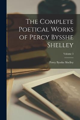 The Complete Poetical Works of Percy Bysshe Shelley; Volume 3 - Percy Bysshe Shelley - cover