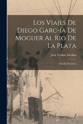 Los Viajes de Diego Garc-ía de Moguer al Rio de la Plata: Estudio Histórico - José Toribio Medina - cover