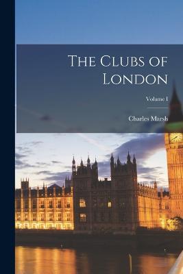 The Clubs of London; Volume I - Charles Marsh - cover