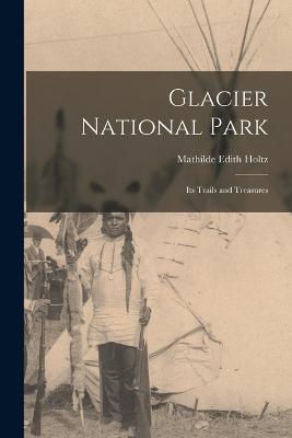 Glacier National Park: Its Trails and Treasures - Mathilde Edith Holtz - cover