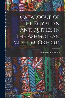 Catalogue of the Egyptian Antiquities in the Ashmolean Museum, Oxford - Ashmolean Museum - cover