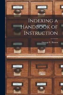 Indexing a Handbook of Instruction - George E Brown - cover