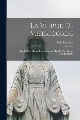 La Vierge de Misericorde: Etude d'un Theme Iconographique: Etude d'un Theme Iconographique - Paul Perdrizet - cover