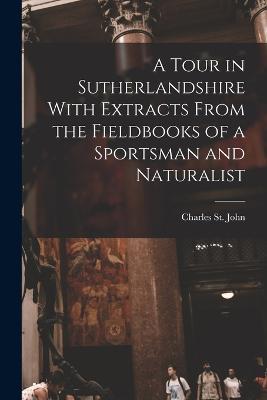 A Tour in Sutherlandshire With Extracts From the Fieldbooks of a Sportsman and Naturalist - St John Charles - cover
