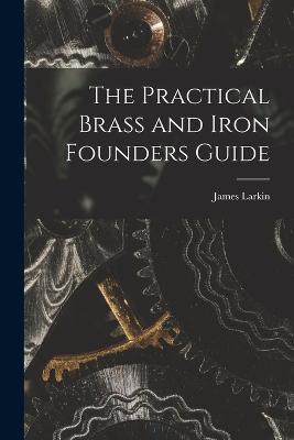 The Practical Brass and Iron Founders Guide - James Larkin - cover