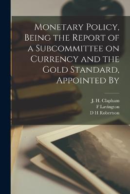 Monetary Policy, Being the Report of a Subcommittee on Currency and the Gold Standard, Appointed By - J H Clapham,C W Guillebaud,F Lavington - cover