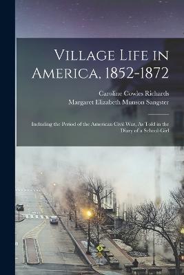 Village Life in America, 1852-1872: Including the Period of the American Civil War, As Told in the Diary of a School-Girl - Caroline Cowles Richards,Margaret Elizabeth Munson Sangster - cover