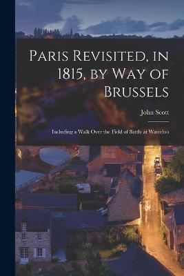 Paris Revisited, in 1815, by Way of Brussels: Including a Walk Over the Field of Battle at Waterloo - John Scott - cover