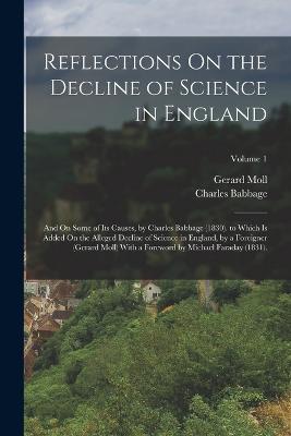 Reflections On the Decline of Science in England: And On Some of Its Causes, by Charles Babbage (1830). to Which Is Added On the Alleged Decline of Science in England, by a Foreigner (Gerard Moll) With a Foreword by Michael Faraday (1831).; Volume 1 - Charles Babbage,Gerard Moll - cover