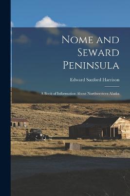 Nome and Seward Peninsula: A Book of Information About Northwestern Alaska - Edward Sanford Harrison - cover