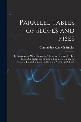 Parallel Tables of Slopes and Rises: In Combination With Diagrams of Slopes and Rises and Other Tables, for Bridge and Structural Engineers, Draftsmen, Checkers, Templet Makers, Builders, and Vocational Schools - Constantine Kenneth Smoley - cover