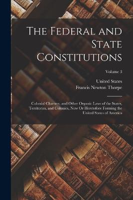 The Federal and State Constitutions: Colonial Charters, and Other Organic Laws of the States, Territories, and Colonies, Now Or Heretofore Forming the United States of America; Volume 3 - Francis Newton Thorpe - cover