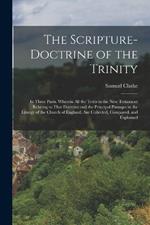 The Scripture-Doctrine of the Trinity: In Three Parts. Wherein All the Texts in the New Testament Relating to That Doctrine and the Principal Passages in the Liturgy of the Church of England, Are Collected, Compared, and Explained