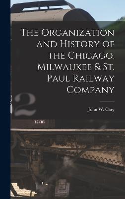 The Organization and History of the Chicago, Milwaukee & St. Paul Railway Company - John W Cary - cover