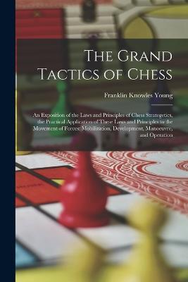 The Grand Tactics of Chess: An Exposition of the Laws and Principles of Chess Strategetics, the Practical Application of These Laws and Principles to the Movement of Forces: Mobilization, Development, Manoeuvre, and Operation - Franklin Knowles Young - cover