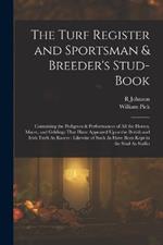 The Turf Register and Sportsman & Breeder's Stud-Book: Containing the Pedigrees & Performances of All the Horses, Mares, and Geldings That Have Appeared Upon the British and Irish Turfs As Racers: Likewise of Such As Have Been Kept in the Stud As Stallio