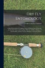 Dry Fly Entomology: A Brief Description of Leading Types of Natural Insects Serving As Food for Trout and Grayling, With the 100 Best Patterns of Floating Flies and the Various Methods of Dressing Them
