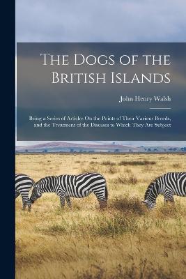 The Dogs of the British Islands: Being a Series of Articles On the Points of Their Various Breeds, and the Treatment of the Diseases to Which They Are Subject - John Henry Walsh - cover
