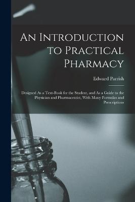 An Introduction to Practical Pharmacy: Designed As a Text-Book for the Student, and As a Guide to the Physician and Pharmaceutist, With Many Formulas and Prescriptions - Edward Parrish - cover