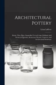 Architectural Pottery: Bricks, Tiles, Pipes, Enamelled Terra-Cottas, Ordinary and Incrusted Quarries, Stoneware Mosaics, Faïences, and Architectural Stoneware