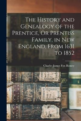 The History and Genealogy of the Prentice, Or Prentiss Family, in New England, From 1631 to 1852 - Charles James Fox Binney - cover