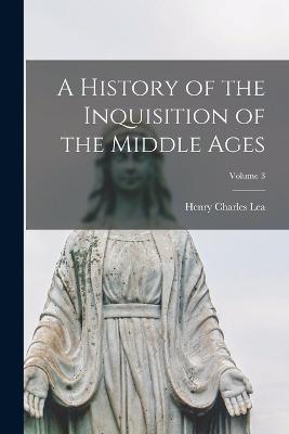 A History of the Inquisition of the Middle Ages; Volume 3 - Henry Charles Lea - cover