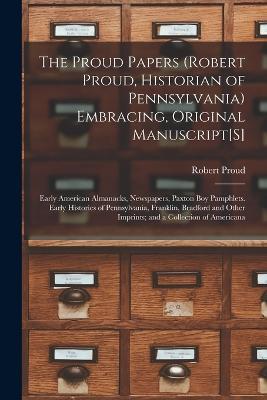 The Proud Papers (Robert Proud, Historian of Pennsylvania) Embracing, Original Manuscript[S]: Early American Almanacks, Newspapers, Paxton Boy Pamphlets. Early Histories of Pennsylvania, Franklin, Bradford and Other Imprints; and a Collection of Americana - Robert Proud - cover
