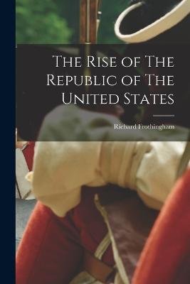 The Rise of The Republic of The United States - Richard Frothingham - cover