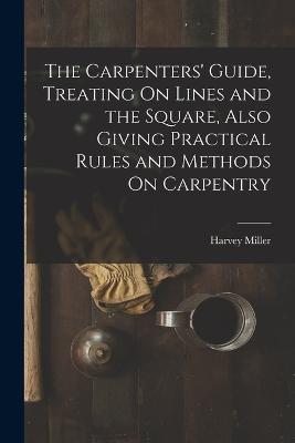 The Carpenters' Guide, Treating On Lines and the Square, Also Giving Practical Rules and Methods On Carpentry - Harvey Miller - cover