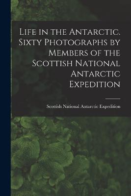 Life in the Antarctic. Sixty Photographs by Members of the Scottish National Antarctic Expedition - cover
