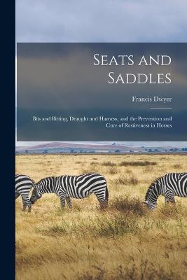 Seats and Saddles: Bits and Bitting, Draught and Harness, and the Prevention and Cure of Restiveness in Horses - Francis Dwyer - cover