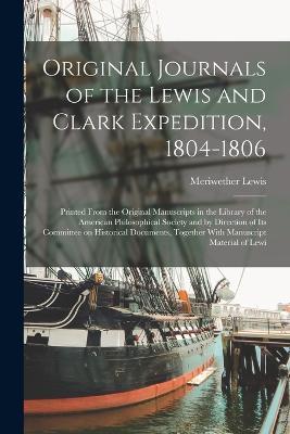 Original Journals of the Lewis and Clark Expedition, 1804-1806; Printed From the Original Manuscripts in the Library of the American Philosophical Society and by Direction of its Committee on Historical Documents, Together With Manuscript Material of Lewi - Meriwether Lewis - cover