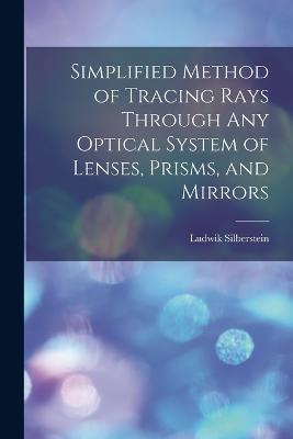 Simplified Method of Tracing Rays Through Any Optical System of Lenses, Prisms, and Mirrors - Ludwik Silberstein - cover