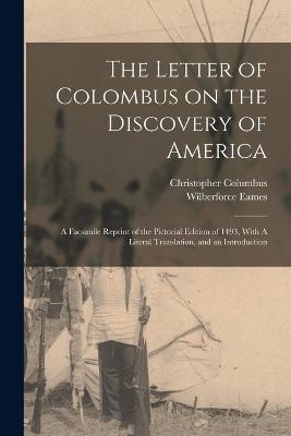 The Letter of Colombus on the Discovery of America: A Facsimile Reprint of the Pictorial Edition of 1493, With A Literal Translation, and an Introduction - Wilberforce Eames,Christopher Columbus - cover