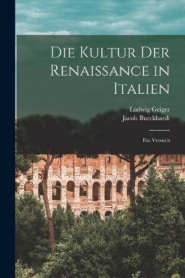 Die Kultur der Renaissance in Italien: Ein Versuch - Ludwig Geiger,Jacob Burckhardt - cover