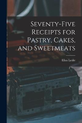 Seventy-five Receipts for Pastry, Cakes, and Sweetmeats - Eliza Leslie - cover