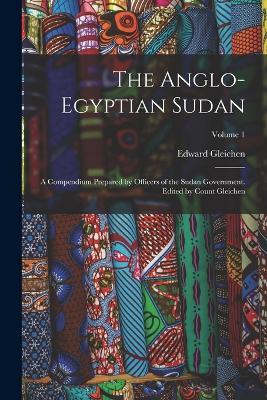 The Anglo-Egyptian Sudan: A Compendium Prepared by Officers of the Sudan Government. Edited by Count Gleichen; Volume 1 - Edward Gleichen - cover