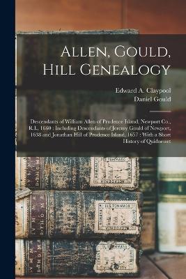 Allen, Gould, Hill Genealogy: Descendants of William Allen of Prudence Island, Newport Co., R.I., 1660: Including Descendants of Jeremy Gould of Newport, 1638 and Jonathan Hill of Prudence Island, 1657: With a Short History of Quidnesset - Edward a Claypool,Daniel Gould - cover