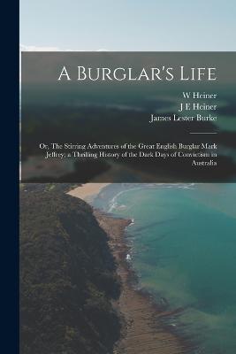 A Burglar's Life; or, The Stirring Adventures of the Great English Burglar Mark Jeffrey; a Thrilling History of the Dark Days of Convictism in Australia - James Lester Burke,J E Heiner,W Heiner - cover