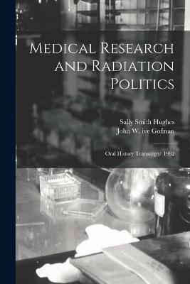 Medical Research and Radiation Politics: Oral History Transcript/ 1982 - Sally Smith Hughes,John W Ive Gofman - cover