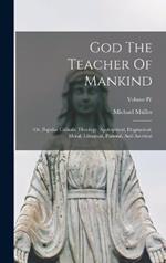 God The Teacher Of Mankind: Or, Popular Catholic Theology, Apologetical, Dogmatical, Moral, Liturgical, Pastoral, And Ascetical; Volume IV